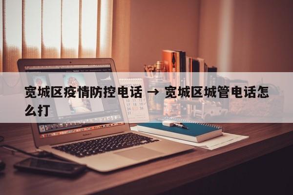 宽城区疫情防控电话 → 宽城区城管电话怎么打