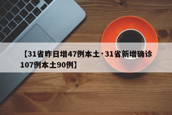 【31省昨日增47例本土·31省新增确诊107例本土90例】