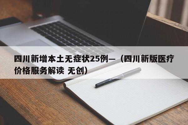 四川新增本土无症状25例—(四川新版医疗价格服务解读 无创)