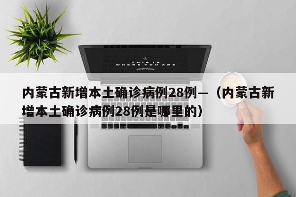 内蒙古新增本土确诊病例28例—(内蒙古新增本土确诊病例28例是哪里的)