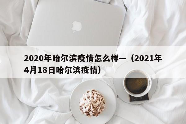 2020年哈尔滨疫情怎么样—(2021年4月18日哈尔滨疫情)
