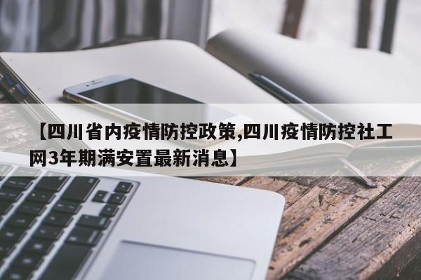 【四川省内疫情防控政策,四川疫情防控社工网3年期满安置最新消息】