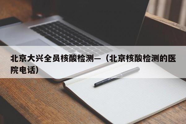 北京大兴全员核酸检测—(北京核酸检测的医院电话)
