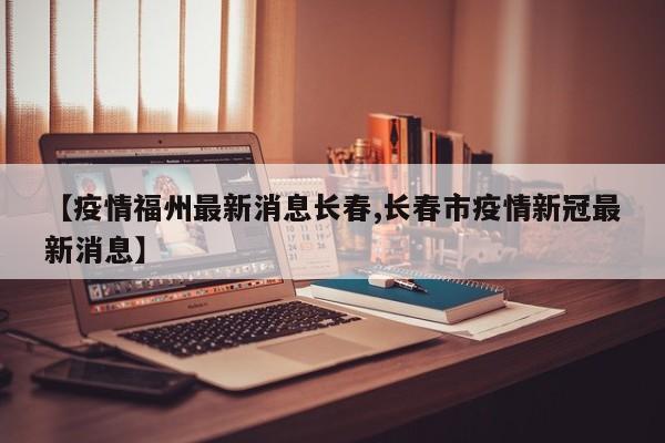 【疫情福州最新消息长春,长春市疫情新冠最新消息】