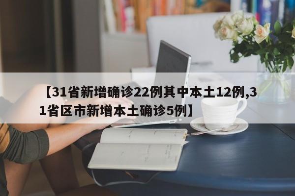 【31省新增确诊22例其中本土12例,31省区市新增本土确诊5例】