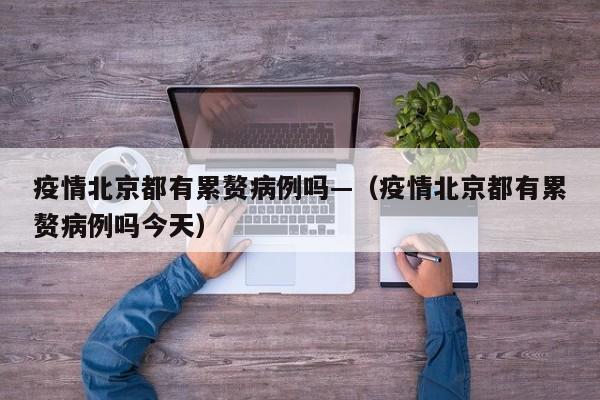 疫情北京都有累赘病例吗—(疫情北京都有累赘病例吗今天)