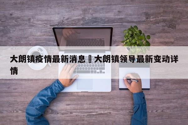 大朗镇疫情最新消息›大朗镇领导最新变动详情
