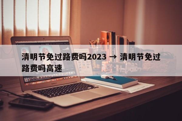 清明节免过路费吗2023 → 清明节免过路费吗高速