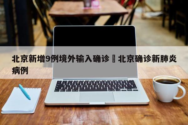 北京新增9例境外输入确诊›北京确诊新肺炎病例