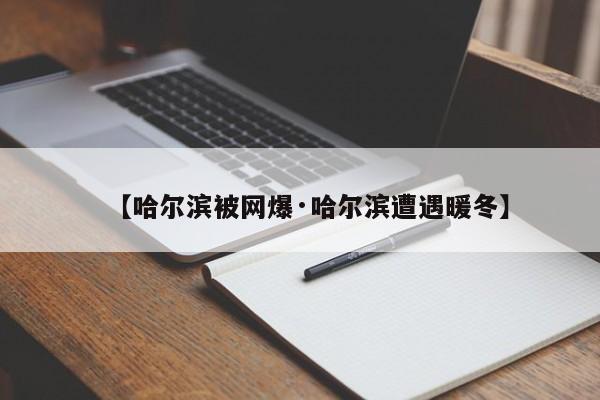 【哈尔滨被网爆·哈尔滨遭遇暖冬】