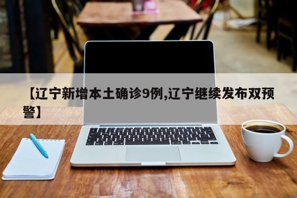 【辽宁新增本土确诊9例,辽宁继续发布双预警】