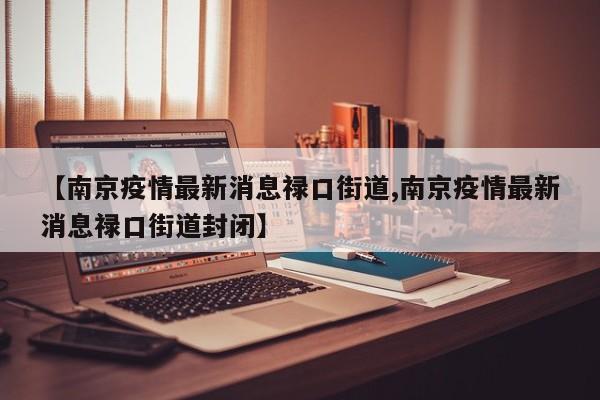 【南京疫情最新消息禄口街道,南京疫情最新消息禄口街道封闭】