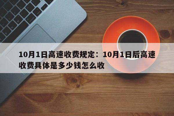 10月1日高速收费规定:10月1日后高速收费具体是多少钱怎么收