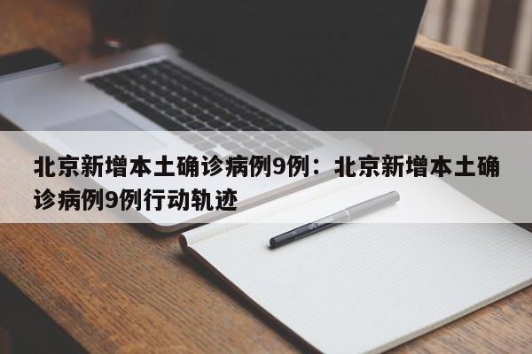 北京新增本土确诊病例9例:北京新增本土确诊病例9例行动轨迹