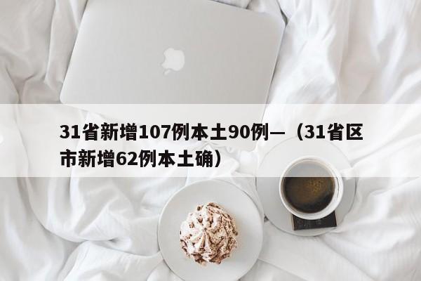 31省新增107例本土90例—(31省区市新增62例本土确)