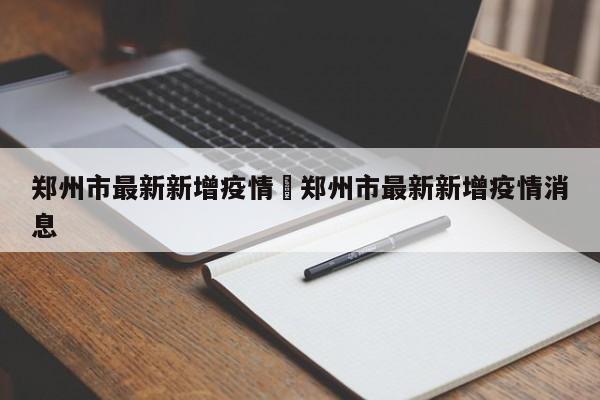 郑州市最新新增疫情›郑州市最新新增疫情消息