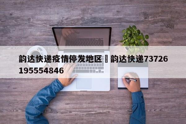 韵达快递疫情停发地区›韵达快递73726195554846