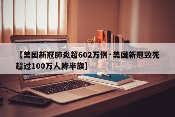 【美国新冠肺炎超602万例·美国新冠致死超过100万人降半旗】