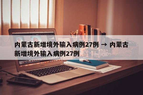 内蒙古新增境外输入病例27例 → 内蒙古新增境外输入病例27例