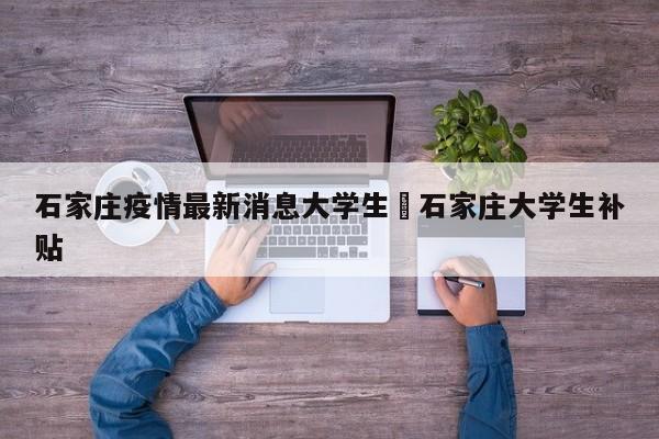石家庄疫情最新消息大学生›石家庄大学生补贴