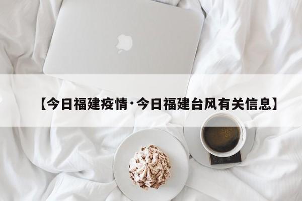 【今日福建疫情·今日福建台风有关信息】