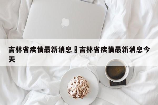 吉林省疾情最新消息›吉林省疾情最新消息今天