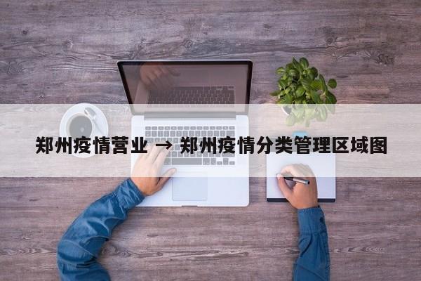 郑州疫情营业 → 郑州疫情分类管理区域图
