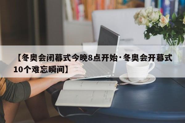 【冬奥会闭幕式今晚8点开始·冬奥会开幕式10个难忘瞬间】