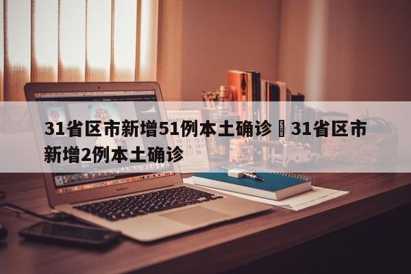 31省区市新增51例本土确诊›31省区市新增2例本土确诊