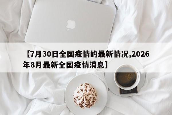 【7月30日全国疫情的最新情况,2026年8月最新全国疫情消息】