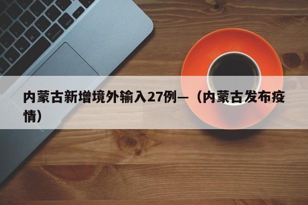 内蒙古新增境外输入27例—(内蒙古发布疫情)