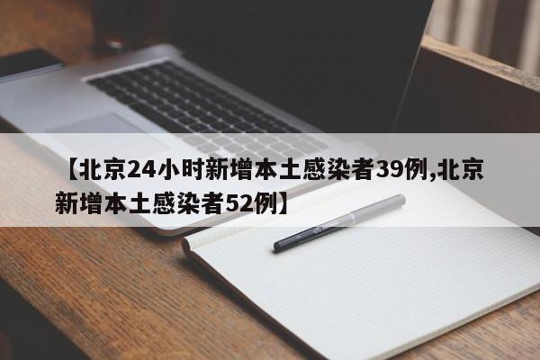 【北京24小时新增本土感染者39例,北京新增本土感染者52例】