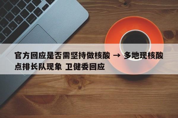 官方回应是否需坚持做核酸 → 多地现核酸点排长队现象 卫健委回应