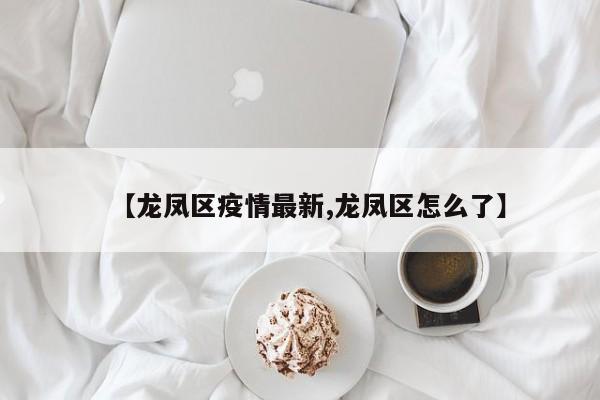 【龙凤区疫情最新,龙凤区怎么了】