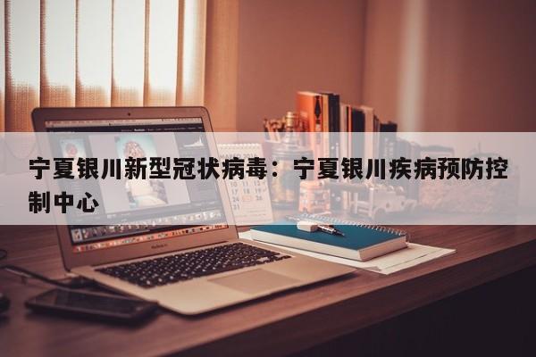 宁夏银川新型冠状病毒:宁夏银川疾病预防控制中心