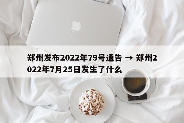 郑州发布2022年79号通告 → 郑州2022年7月25日发生了什么