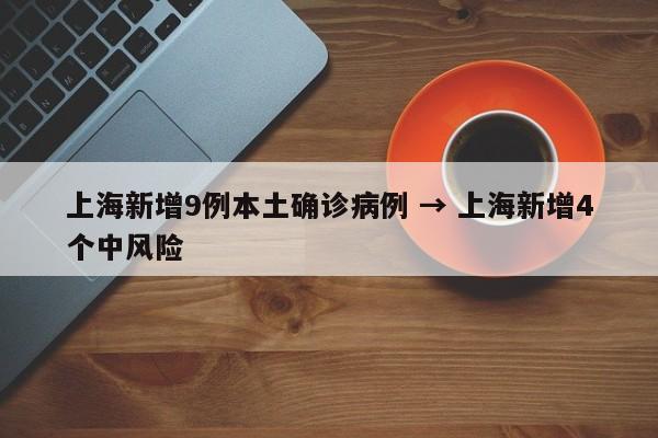 上海新增9例本土确诊病例 → 上海新增4个中风险