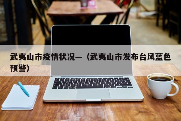 武夷山市疫情状况—(武夷山市发布台风蓝色预警)
