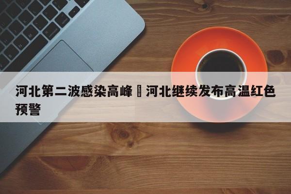 河北第二波感染高峰›河北继续发布高温红色预警