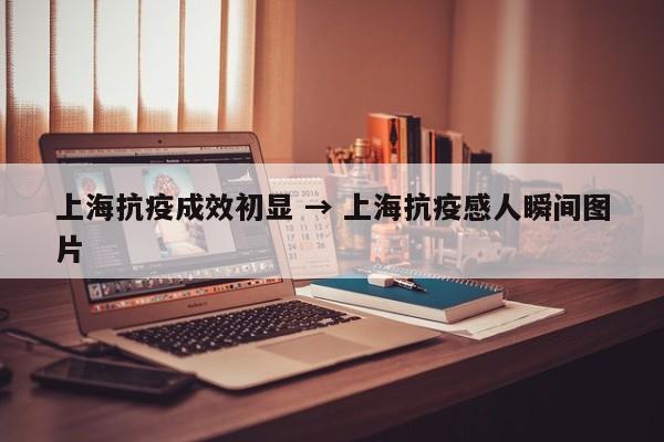 上海抗疫成效初显 → 上海抗疫感人瞬间图片