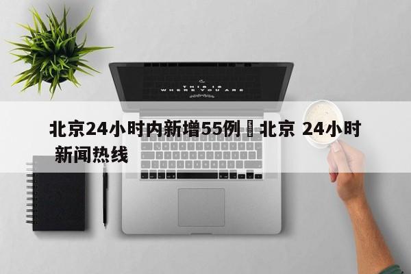北京24小时内新增55例›北京 24小时 新闻热线