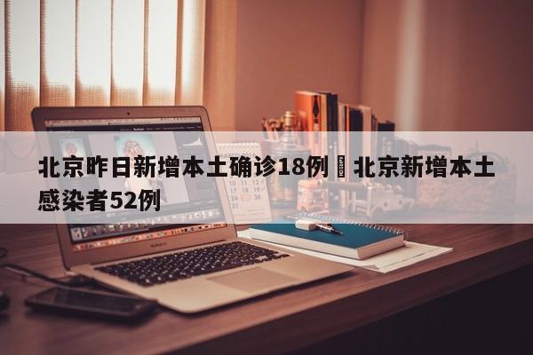 北京昨日新增本土确诊18例›北京新增本土感染者52例