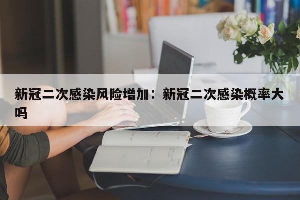 新冠二次感染风险增加:新冠二次感染概率大吗