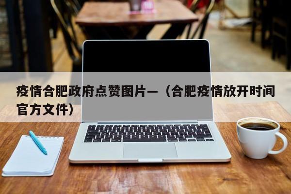 疫情合肥政府点赞图片—(合肥疫情放开时间官方文件)