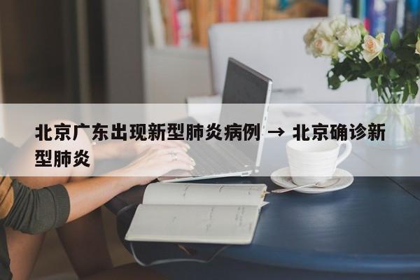 北京广东出现新型肺炎病例 → 北京确诊新型肺炎