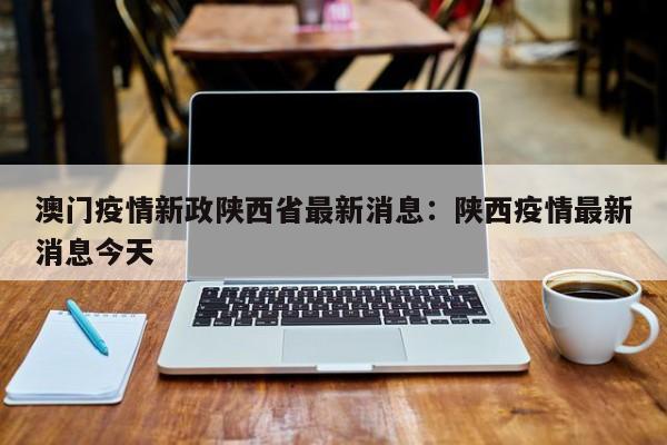 澳门疫情新政陕西省最新消息:陕西疫情最新消息今天