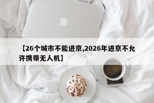 【26个城市不能进京,2026年进京不允许携带无人机】
