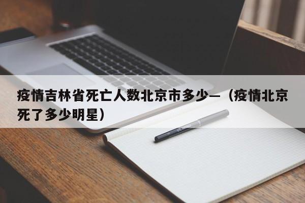 疫情吉林省死亡人数北京市多少—(疫情北京死了多少明星)