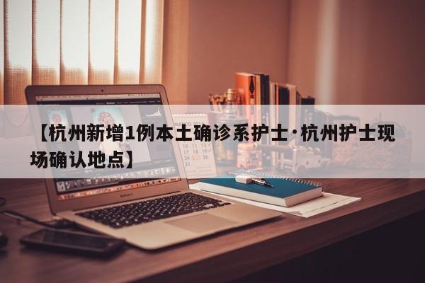 【杭州新增1例本土确诊系护士·杭州护士现场确认地点】