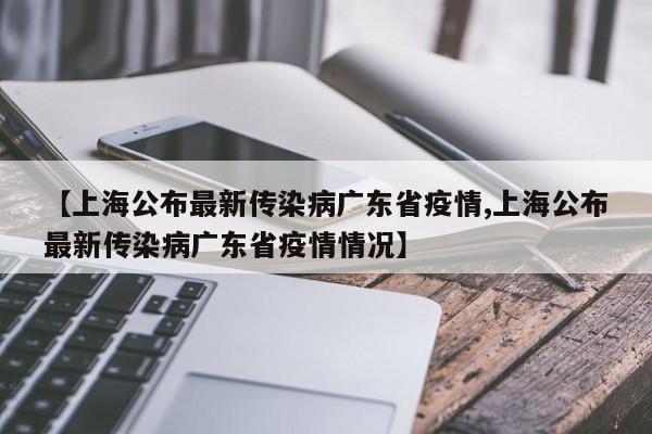 【上海公布最新传染病广东省疫情,上海公布最新传染病广东省疫情情况】